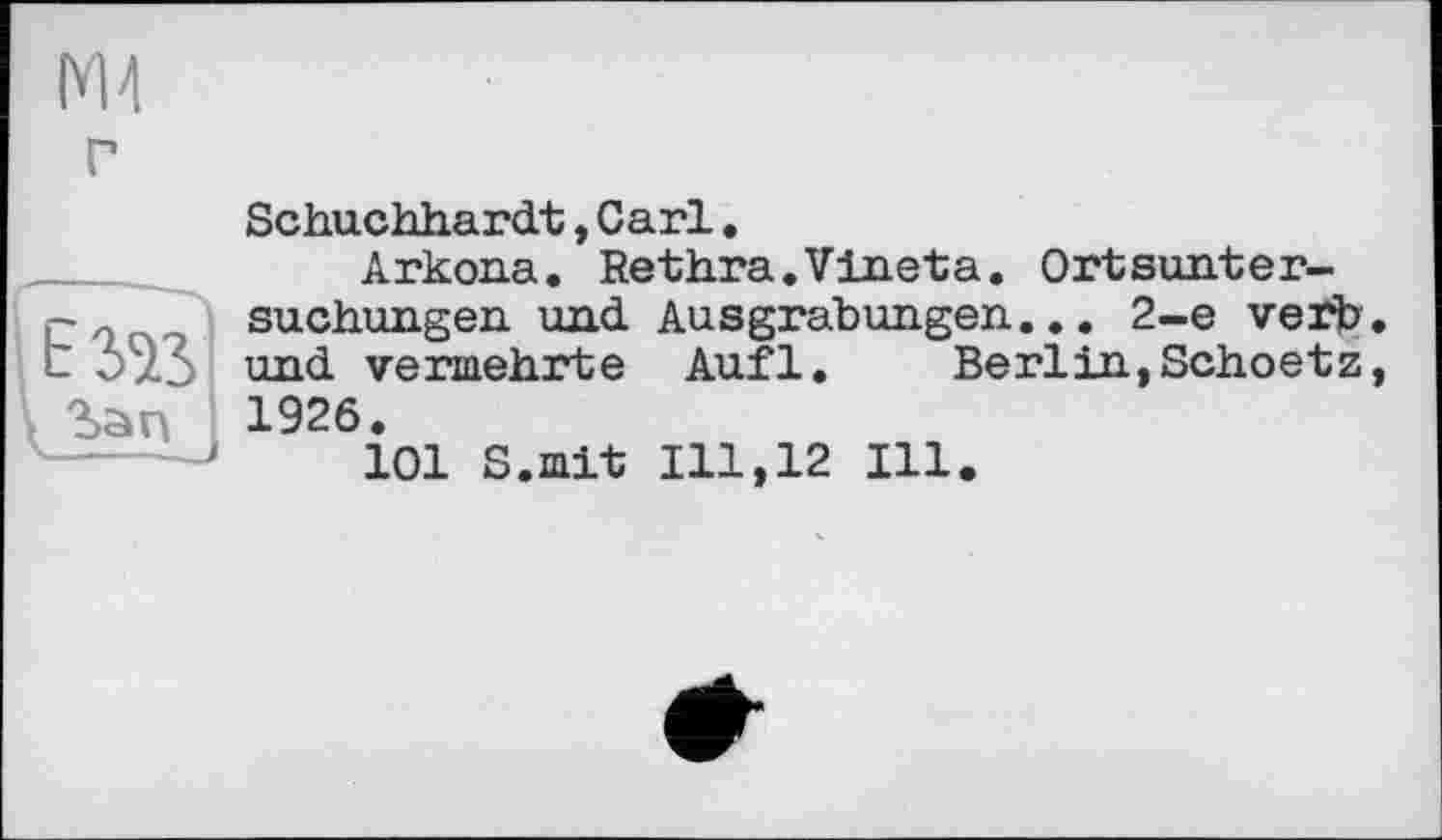 ﻿М4
Г	Schuchhardt,Carl. Arkona. Rethra.Vineta. Ortsunter-
ьз»	Buchungen und Ausgrabungen... 2-е verb und vermehrte Aufl. Berlin,Scheetz 1926. 101 S.mit 111,12 Ill.